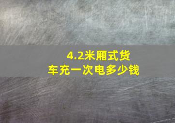 4.2米厢式货车充一次电多少钱