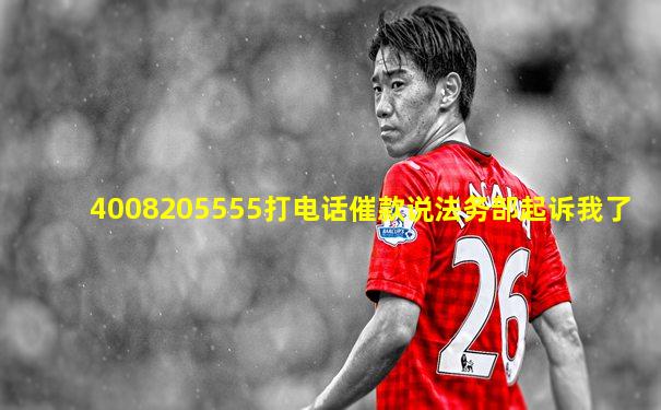 4008205555打电话催款说法务部起诉我了
