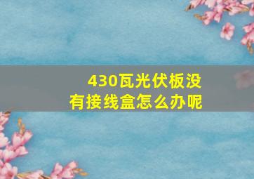 430瓦光伏板没有接线盒怎么办呢