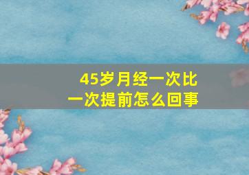 45岁月经一次比一次提前怎么回事