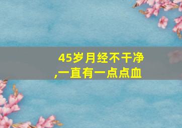 45岁月经不干净,一直有一点点血