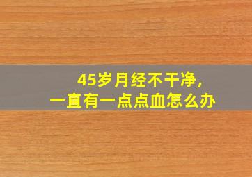 45岁月经不干净,一直有一点点血怎么办