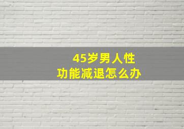 45岁男人性功能减退怎么办