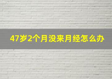 47岁2个月没来月经怎么办