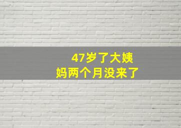 47岁了大姨妈两个月没来了