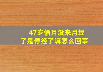 47岁俩月没来月经了是停经了嘛怎么回事