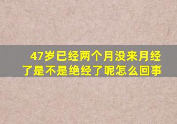 47岁已经两个月没来月经了是不是绝经了呢怎么回事