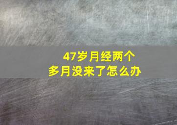 47岁月经两个多月没来了怎么办