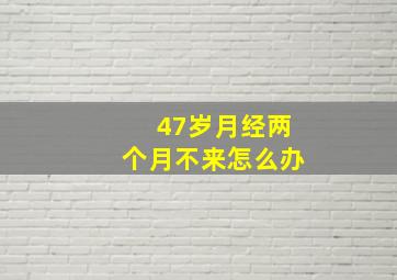 47岁月经两个月不来怎么办