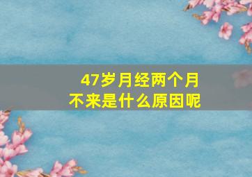 47岁月经两个月不来是什么原因呢