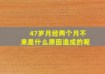 47岁月经两个月不来是什么原因造成的呢