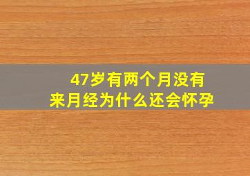 47岁有两个月没有来月经为什么还会怀孕