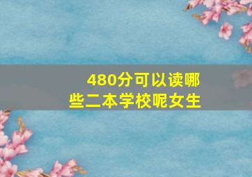 480分可以读哪些二本学校呢女生