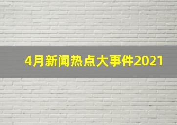 4月新闻热点大事件2021