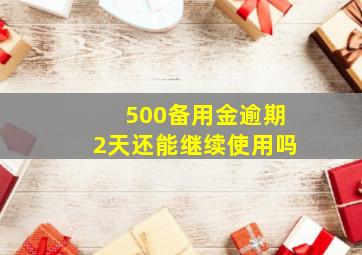 500备用金逾期2天还能继续使用吗