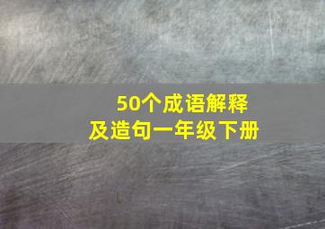 50个成语解释及造句一年级下册