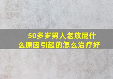 50多岁男人老放屁什么原因引起的怎么治疗好