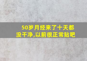 50岁月经来了十天都没干净,以前很正常贴吧