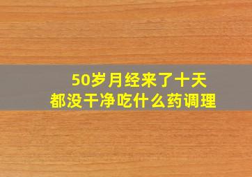 50岁月经来了十天都没干净吃什么药调理