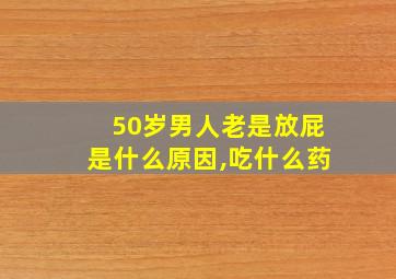 50岁男人老是放屁是什么原因,吃什么药