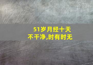 51岁月经十天不干净,时有时无