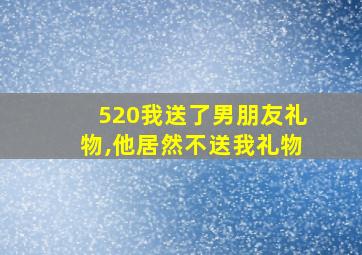 520我送了男朋友礼物,他居然不送我礼物