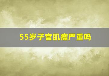 55岁子宫肌瘤严重吗