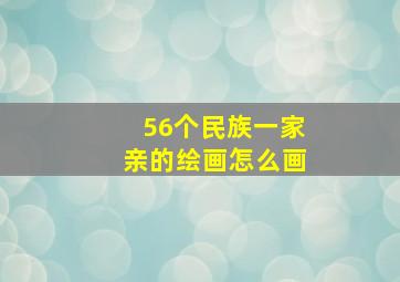 56个民族一家亲的绘画怎么画