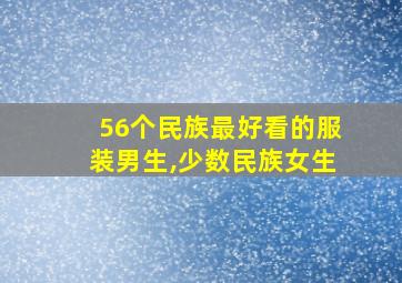 56个民族最好看的服装男生,少数民族女生