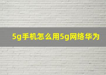 5g手机怎么用5g网络华为