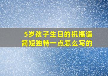 5岁孩子生日的祝福语简短独特一点怎么写的