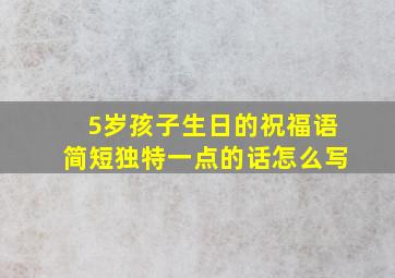 5岁孩子生日的祝福语简短独特一点的话怎么写