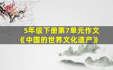 5年级下册第7单元作文《中国的世界文化遗产》