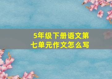 5年级下册语文第七单元作文怎么写