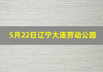 5月22日辽宁大连劳动公园