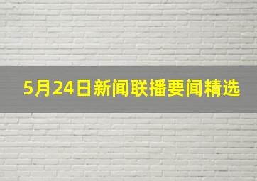 5月24日新闻联播要闻精选