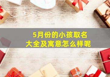 5月份的小孩取名大全及寓意怎么样呢