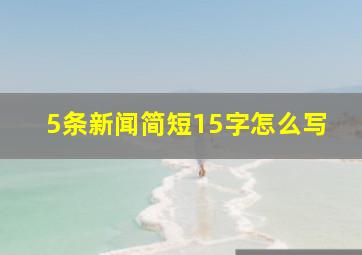 5条新闻简短15字怎么写