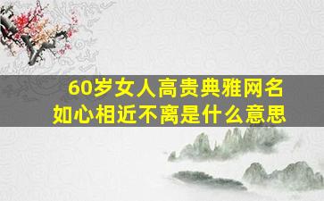 60岁女人高贵典雅网名如心相近不离是什么意思