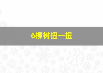 6柳树扭一扭