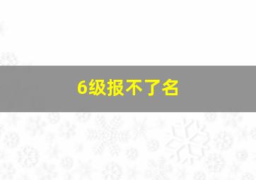 6级报不了名