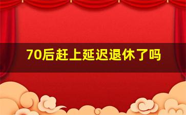 70后赶上延迟退休了吗