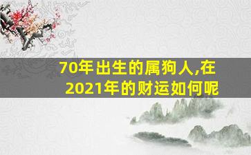 70年出生的属狗人,在2021年的财运如何呢