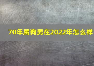 70年属狗男在2022年怎么样