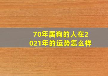 70年属狗的人在2021年的运势怎么样