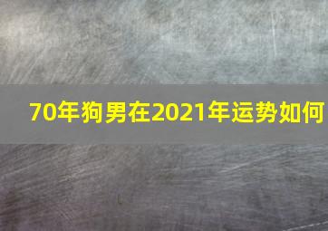 70年狗男在2021年运势如何