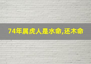 74年属虎人是水命,还木命