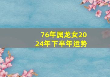 76年属龙女2024年下半年运势