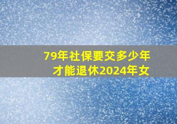 79年社保要交多少年才能退休2024年女