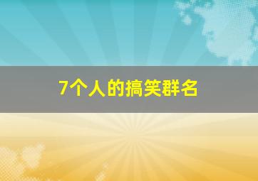 7个人的搞笑群名